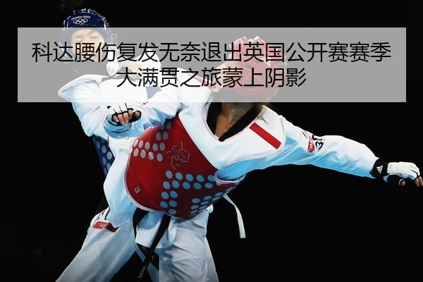 科达腰伤复发无奈退出英国公开赛赛季大满贯之旅蒙上阴影