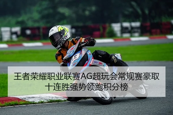 王者荣耀职业联赛AG超玩会常规赛豪取十连胜强势领跑积分榜