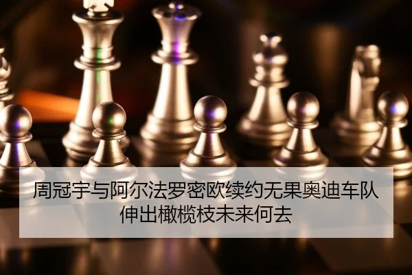 周冠宇与阿尔法罗密欧续约无果奥迪车队伸出橄榄枝未来何去